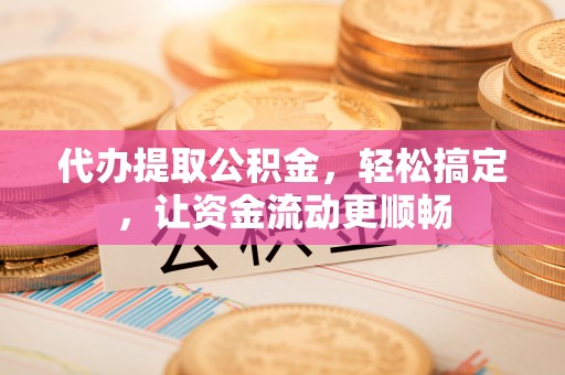 精河代办提取公积金，轻松搞定，让资金流动更顺畅