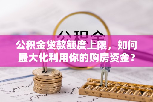 精河公积金贷款额度上限，如何最大化利用你的购房资金？