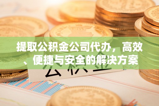精河提取公积金公司代办，高效、便捷与安全的解决方案