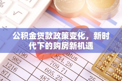 精河公积金贷款政策变化，新时代下的购房新机遇