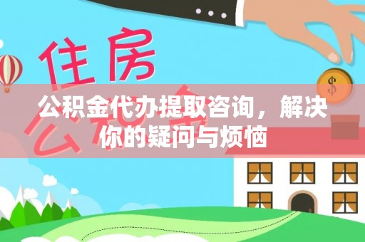 精河公积金代办提取咨询，解决你的疑问与烦恼