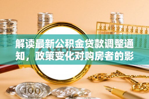 精河解读最新公积金贷款调整通知，政策变化对购房者的影响