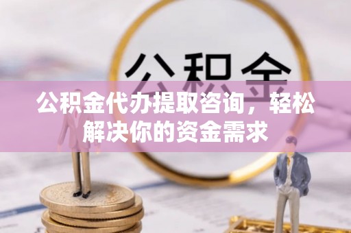 精河公积金代办提取咨询，轻松解决你的资金需求