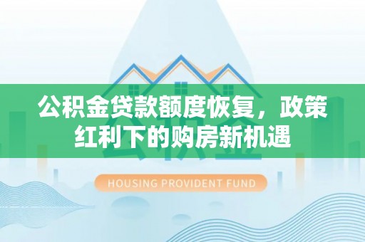 精河公积金贷款额度恢复，政策红利下的购房新机遇