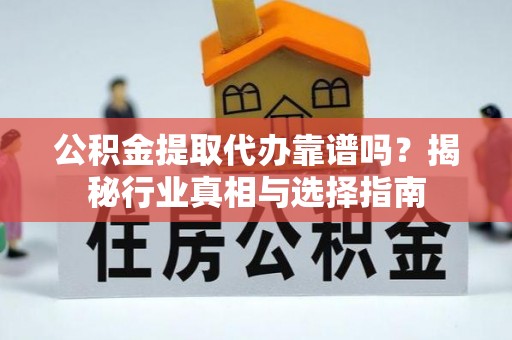 精河公积金提取代办靠谱吗？揭秘行业真相与选择指南