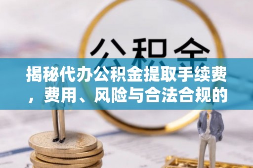 精河揭秘代办公积金提取手续费，费用、风险与合法合规的全解析