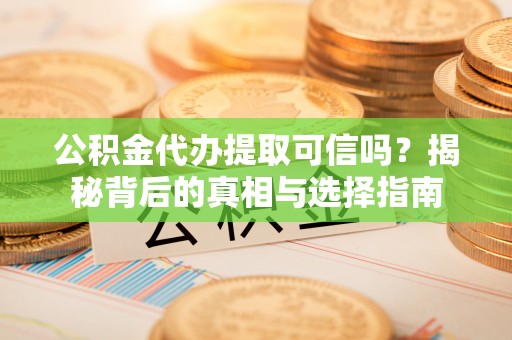 精河公积金代办提取可信吗？揭秘背后的真相与选择指南