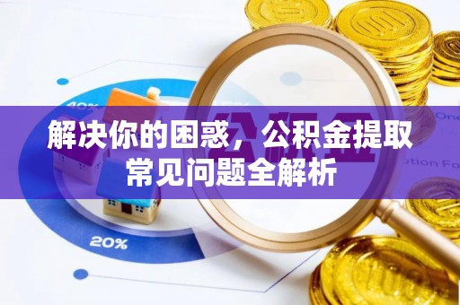 精河解决你的困惑，公积金提取常见问题全解析