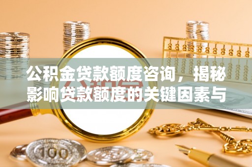 精河公积金贷款额度咨询，揭秘影响贷款额度的关键因素与实用攻略