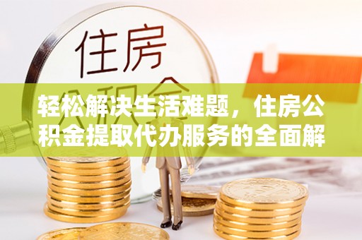 精河轻松解决生活难题，住房公积金提取代办服务的全面解析