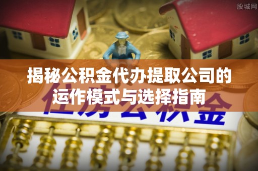 精河揭秘公积金代办提取公司的运作模式与选择指南