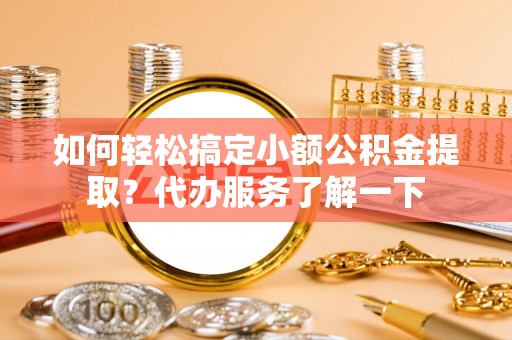 精河如何轻松搞定小额公积金提取？代办服务了解一下