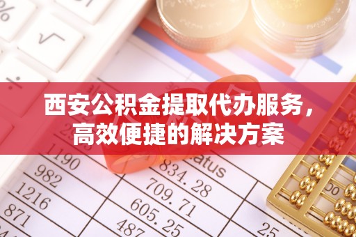 精河西安公积金提取代办服务，高效便捷的解决方案
