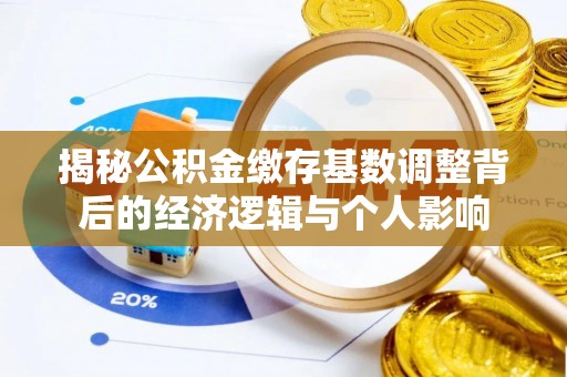 精河揭秘公积金缴存基数调整背后的经济逻辑与个人影响