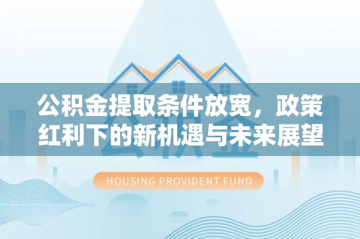 精河公积金提取条件放宽，政策红利下的新机遇与未来展望