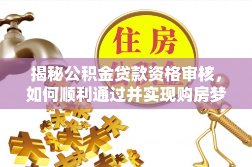 精河揭秘公积金贷款资格审核，如何顺利通过并实现购房梦想