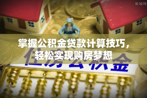 精河掌握公积金贷款计算技巧，轻松实现购房梦想
