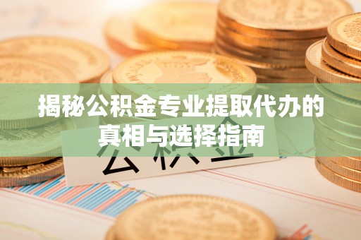 精河揭秘公积金专业提取代办的真相与选择指南