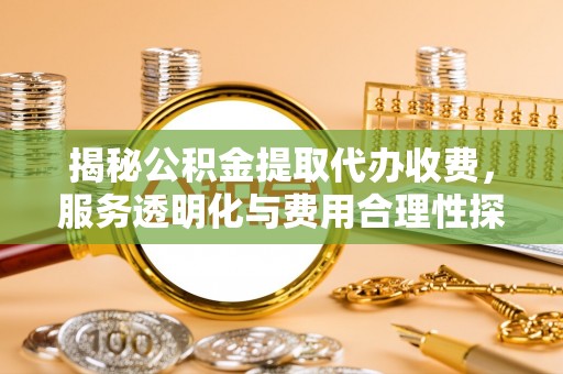 精河揭秘公积金提取代办收费，服务透明化与费用合理性探讨