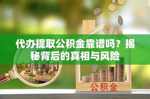 精河代办提取公积金靠谱吗？揭秘背后的真相与风险