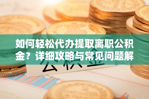 精河如何轻松代办提取离职公积金？详细攻略与常见问题解析
