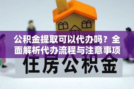 精河公积金提取可以代办吗？全面解析代办流程与注意事项